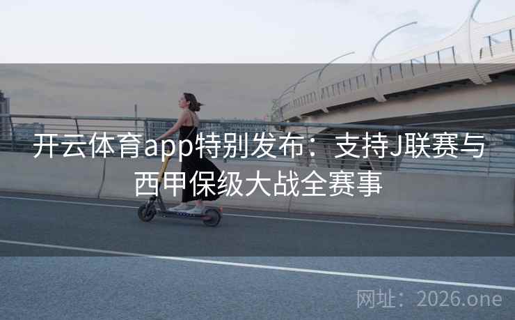 开云体育app特别发布:支持J联赛与西甲保级大战全赛事 开云体育app特别发布:支持J联赛与西甲保级大战全赛事