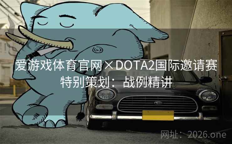 爱游戏体育官网×DOTA2国际邀请赛特别策划：战例精讲