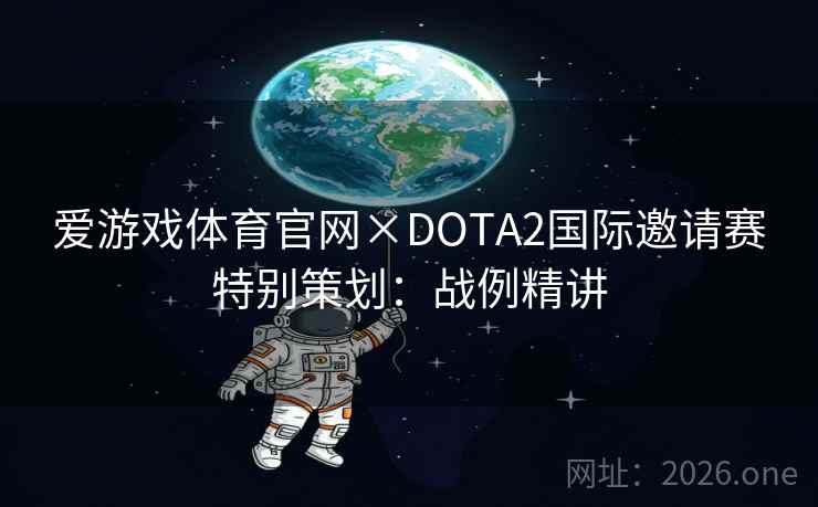 爱游戏体育官网×DOTA2国际邀请赛特别策划：战例精讲