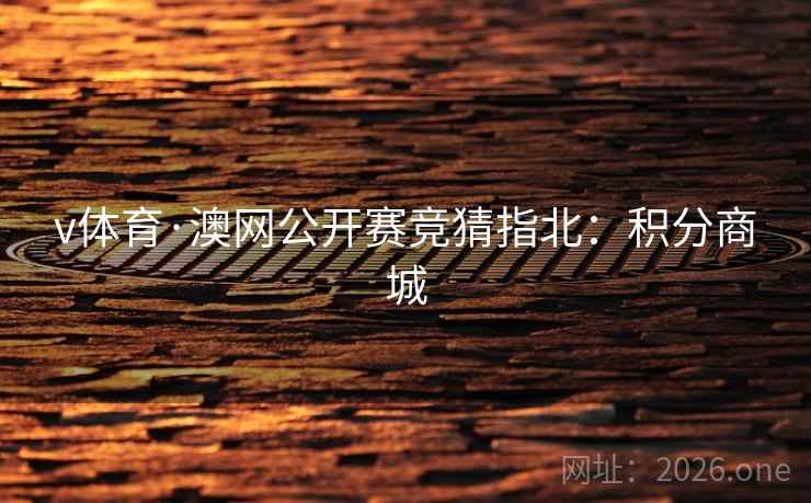 v体育·澳网公开赛竞猜指北:积分商城 v体育·澳网公开赛竞猜指北:积分商城