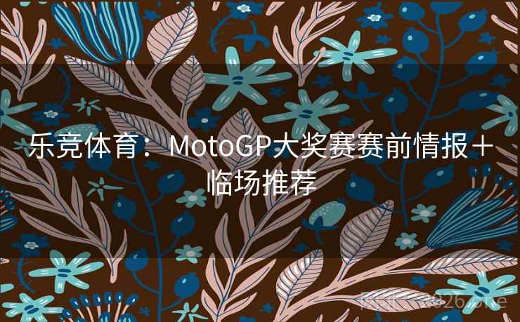 乐竞体育:MotoGP大奖赛赛前情报+临场推荐 乐竞体育:MotoGP大奖赛赛前情报+临场推荐