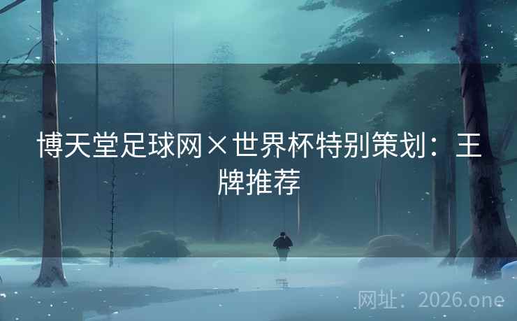 博天堂足球网×世界杯特别策划:王牌推荐 博天堂足球网×世界杯特别策划:王牌推荐
