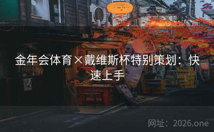 金年会体育×戴维斯杯特别策划:快速上手 金年会体育×戴维斯杯特别策划:快速上手