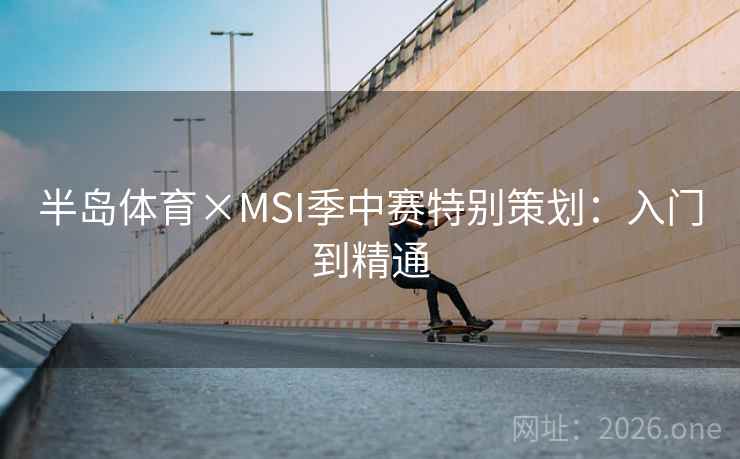 半岛体育×MSI季中赛特别策划:入门到精通 半岛体育×MSI季中赛特别策划:入门到精通