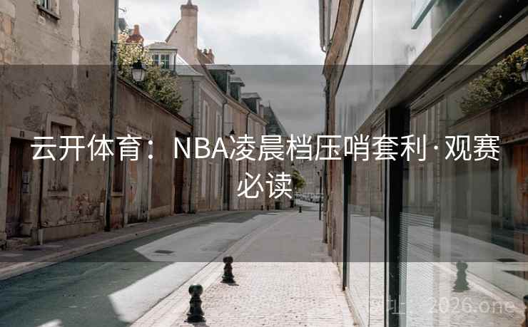 云开体育:NBA凌晨档压哨套利·观赛必读 云开体育:NBA凌晨档压哨套利·观赛必读