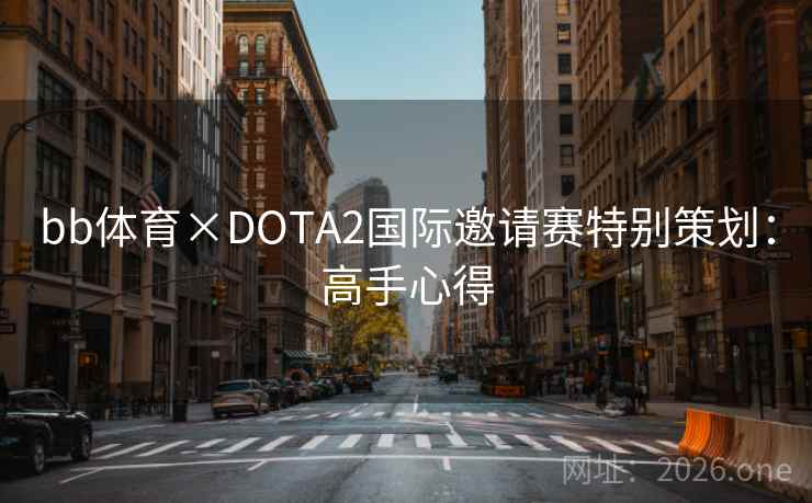 bb体育×DOTA2国际邀请赛特别策划:高手心得 bb体育×DOTA2国际邀请赛特别策划:高手心得
