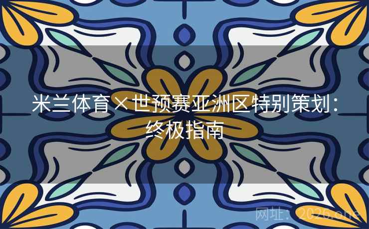 米兰体育×世预赛亚洲区特别策划：终极指南