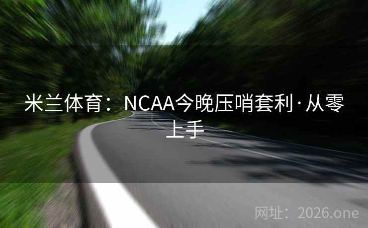 米兰体育:NCAA今晚压哨套利·从零上手 米兰体育:NCAA今晚压哨套利·从零上手