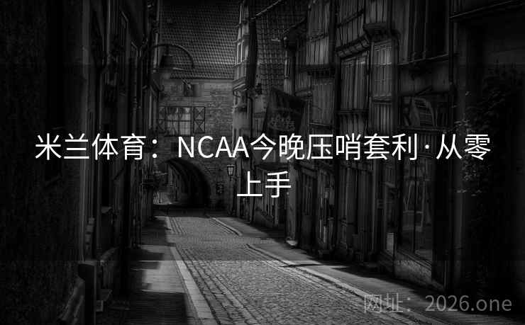 米兰体育:NCAA今晚压哨套利·从零上手 米兰体育:NCAA今晚压哨套利·从零上手
