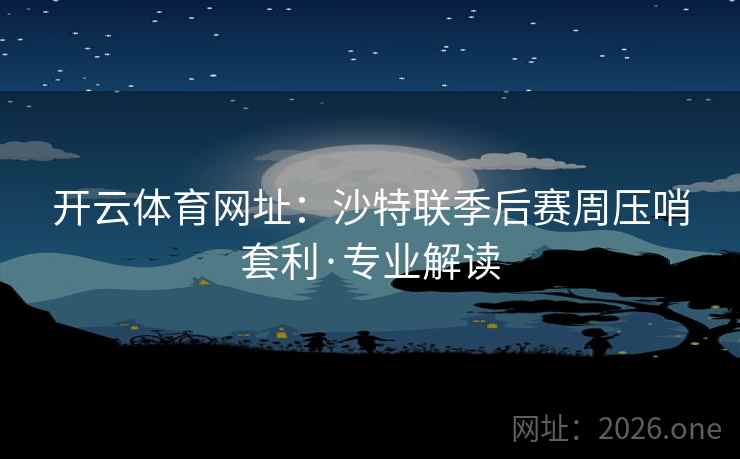 开云体育网址:沙特联季后赛周压哨套利·专业解读 开云体育网址:沙特联季后赛周压哨套利·专业解读