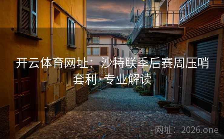 开云体育网址:沙特联季后赛周压哨套利·专业解读 开云体育网址:沙特联季后赛周压哨套利·专业解读