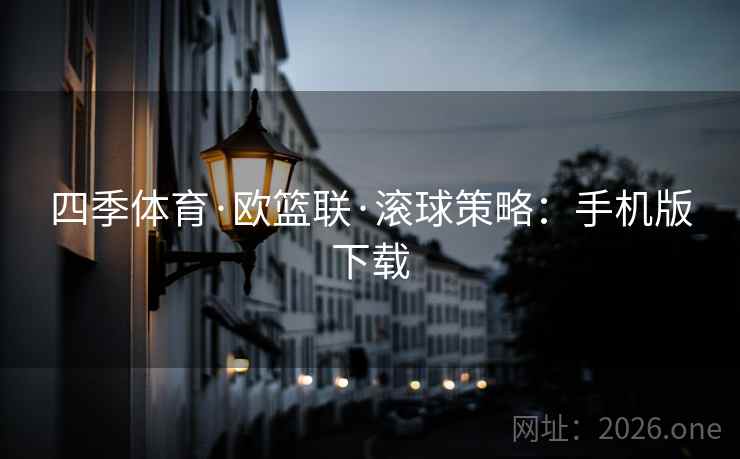 四季体育·欧篮联·滚球策略:手机版下载 四季体育·欧篮联·滚球策略:手机版下载