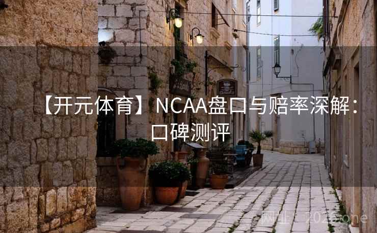 【开元体育】NCAA盘口与赔率深解：口碑测评