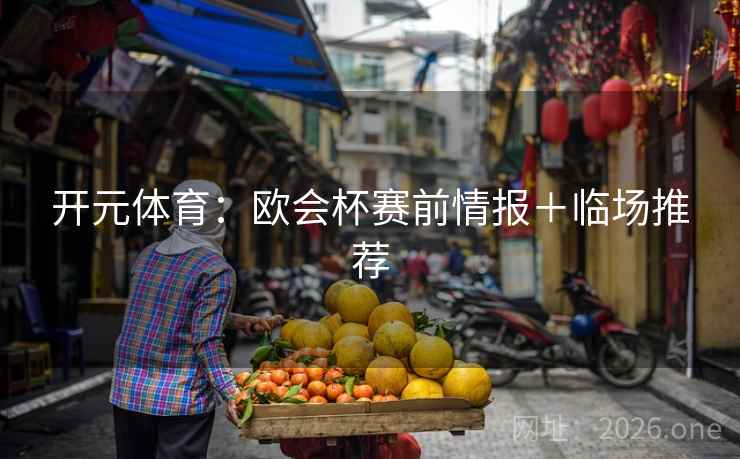 开元体育:欧会杯赛前情报+临场推荐 开元体育:欧会杯赛前情报+临场推荐