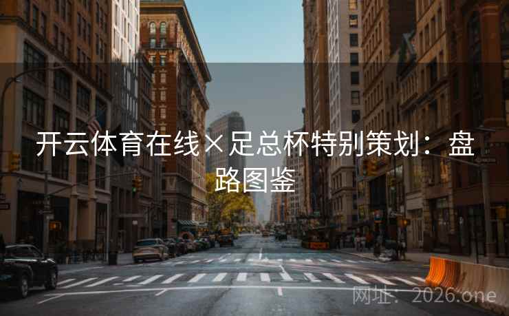 开云体育在线×足总杯特别策划:盘路图鉴 开云体育在线×足总杯特别策划:盘路图鉴