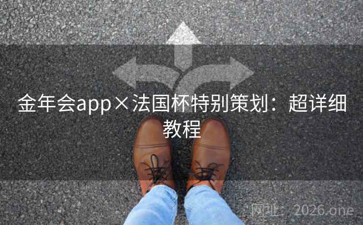 金年会app×法国杯特别策划:超详细教程 金年会app×法国杯特别策划:超详细教程