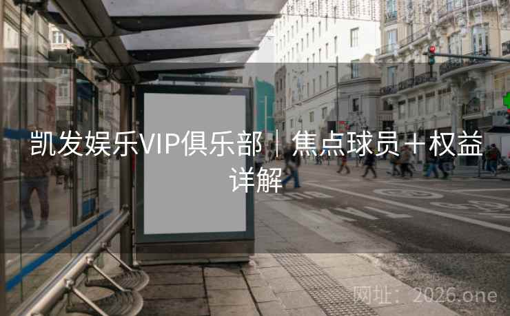 凯发娱乐VIP俱乐部|焦点球员+权益详解 凯发娱乐VIP俱乐部|焦点球员+权益详解