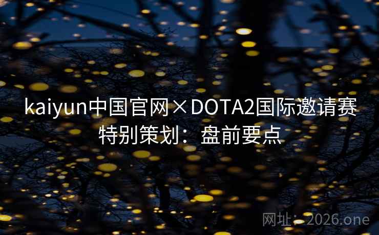 kaiyun中国官网×DOTA2国际邀请赛特别策划:盘前要点 kaiyun中国官网×DOTA2国际邀请赛特别策划:盘前要点