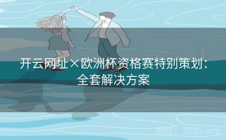 开云网址×欧洲杯资格赛特别策划:全套解决方案 开云网址×欧洲杯资格赛特别策划:全套解决方案