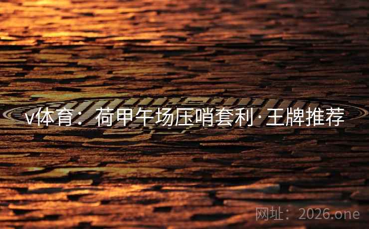 v体育:荷甲午场压哨套利·王牌推荐 v体育:荷甲午场压哨套利·王牌推荐