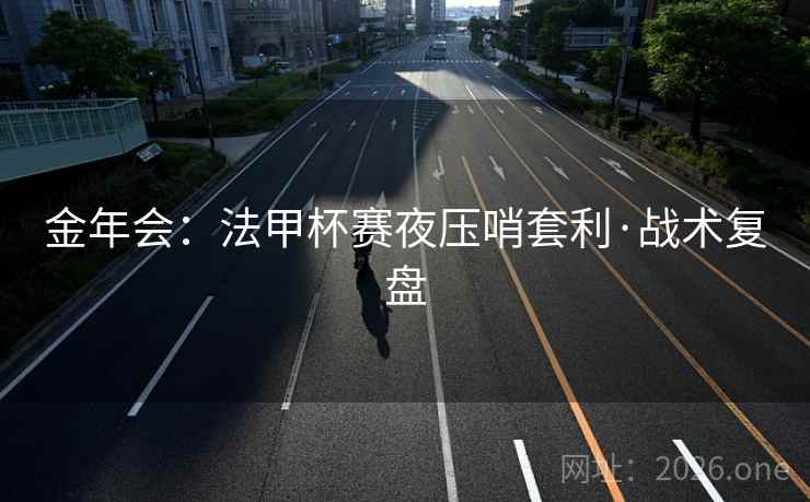 金年会:法甲杯赛夜压哨套利·战术复盘 金年会:法甲杯赛夜压哨套利·战术复盘